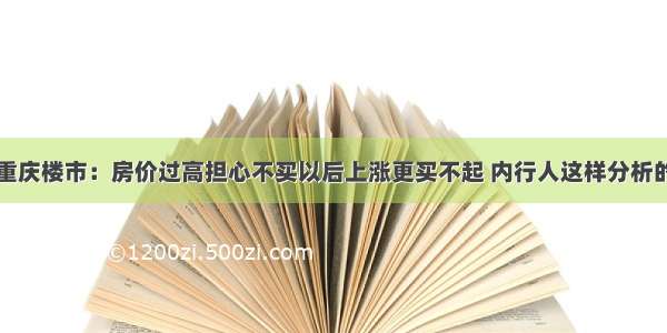 重庆楼市：房价过高担心不买以后上涨更买不起 内行人这样分析的