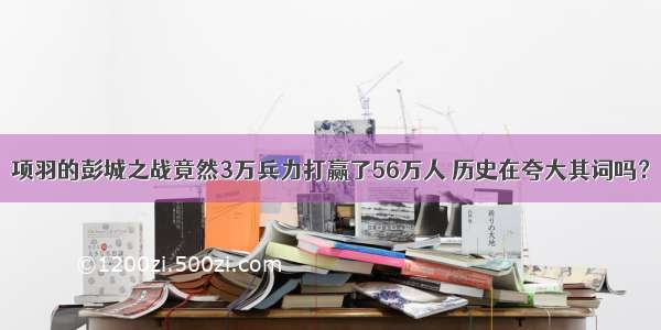 项羽的彭城之战竟然3万兵力打赢了56万人 历史在夸大其词吗？