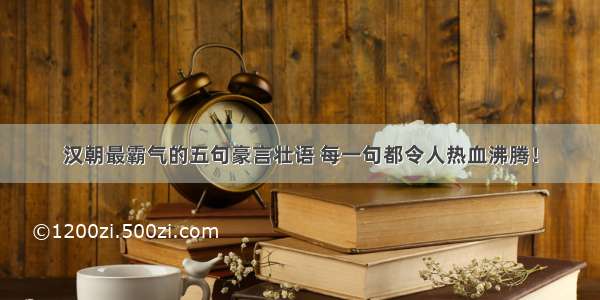 汉朝最霸气的五句豪言壮语 每一句都令人热血沸腾！