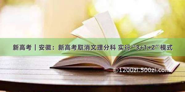 新高考｜安徽：新高考取消文理分科 实行“3+1+2”模式