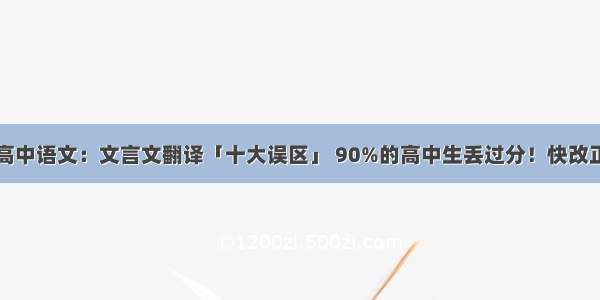 高中语文：文言文翻译「十大误区」 90%的高中生丢过分！快改正