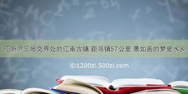 江浙沪三地交界处的江南古镇 距乌镇57公里 景如画的梦里水乡