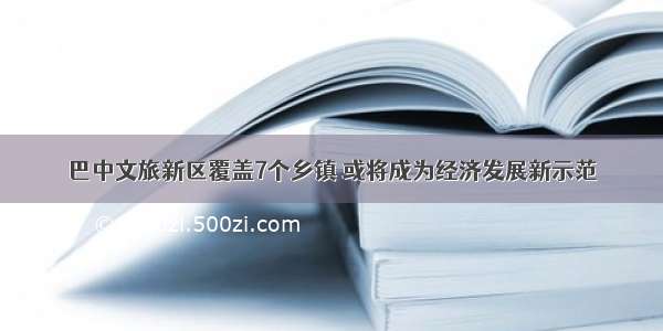 巴中文旅新区覆盖7个乡镇 或将成为经济发展新示范