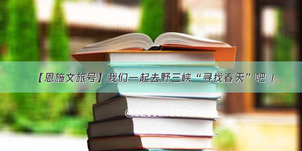 【恩施文旅号】我们一起去野三峡“寻找春天”吧 ！