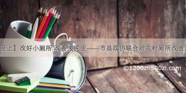 【坚持人民至上】改好小厕所 改善大民生——市县政协联合对农村厕所改造工作进行视察