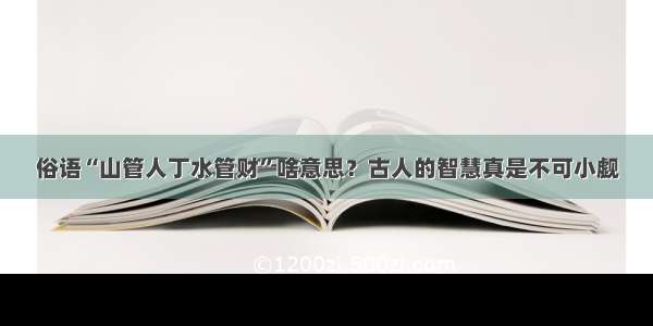 俗语“山管人丁水管财”啥意思？古人的智慧真是不可小觑