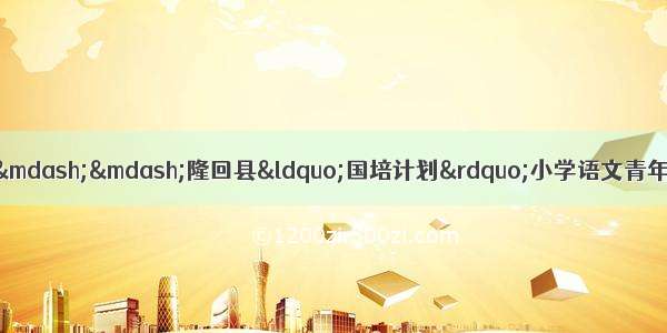 课堂展风采 研修促成长——隆回县“国培计划”小学语文青年教师提升工作坊研修（