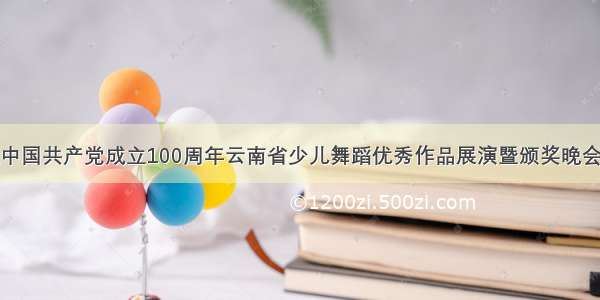 庆祝中国共产党成立100周年云南省少儿舞蹈优秀作品展演暨颁奖晚会举行