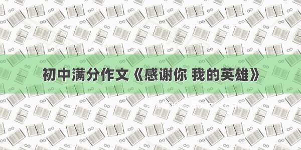 初中满分作文《感谢你 我的英雄》