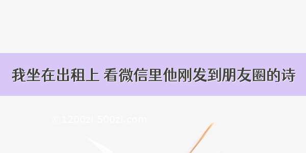 我坐在出租上 看微信里他刚发到朋友圈的诗