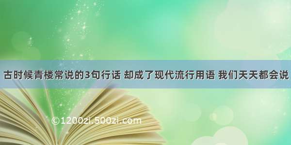 古时候青楼常说的3句行话 却成了现代流行用语 我们天天都会说