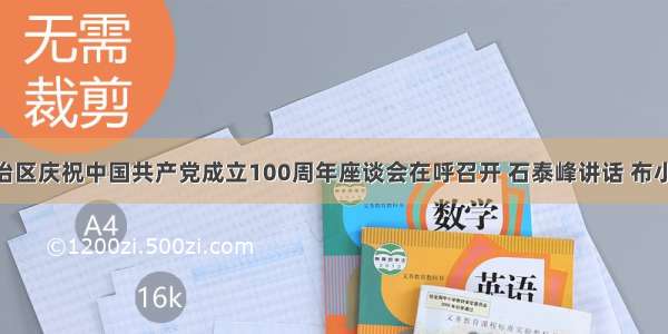 内蒙古自治区庆祝中国共产党成立100周年座谈会在呼召开 石泰峰讲话 布小林主持 李