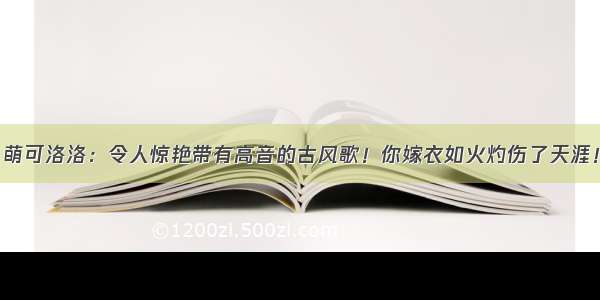 萌可洛洛：令人惊艳带有高音的古风歌！你嫁衣如火灼伤了天涯！