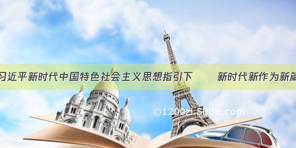 在习近平新时代中国特色社会主义思想指引下──新时代新作为新篇章