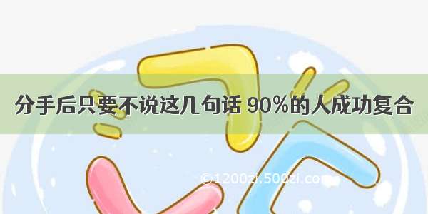 分手后只要不说这几句话 90%的人成功复合