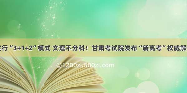 实行“3+1+2”模式 文理不分科！甘肃考试院发布“新高考”权威解读