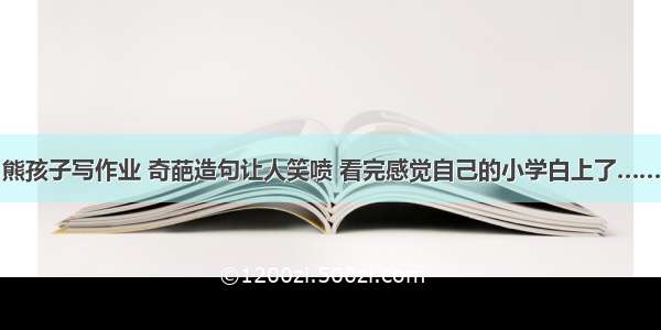 熊孩子写作业 奇葩造句让人笑喷 看完感觉自己的小学白上了……