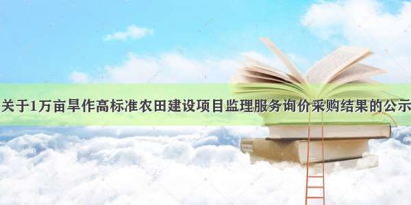 关于1万亩旱作高标准农田建设项目监理服务询价采购结果的公示