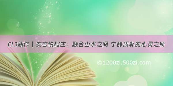 CL3新作∣安吉悦榕庄：融合山水之间 宁静质朴的心灵之所