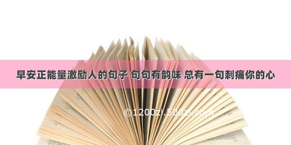 早安正能量激励人的句子 句句有韵味 总有一句刺痛你的心