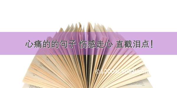 心痛的的句子 伤感走心 直戳泪点！