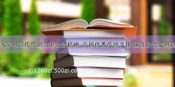 深入学习宣传贯彻六中全会精神｜弘扬优秀传统文化 涵育社会文明新风