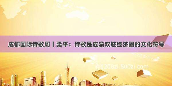 成都国际诗歌周丨梁平：诗歌是成渝双城经济圈的文化符号