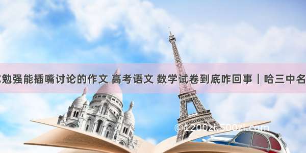 除了你勉强能插嘴讨论的作文 高考语文 数学试卷到底咋回事｜哈三中名师评析