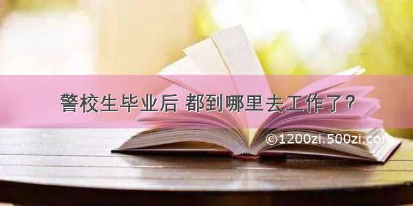 警校生毕业后 都到哪里去工作了？