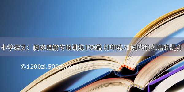 小学语文：阅读理解专项训练100篇 打印练习 阅读能力蹭蹭提升