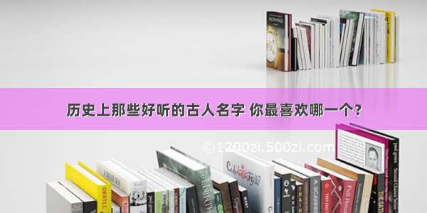 历史上那些好听的古人名字 你最喜欢哪一个？