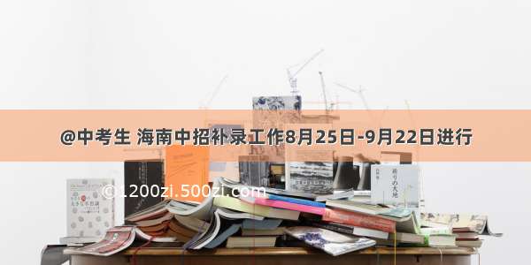 @中考生 海南中招补录工作8月25日-9月22日进行