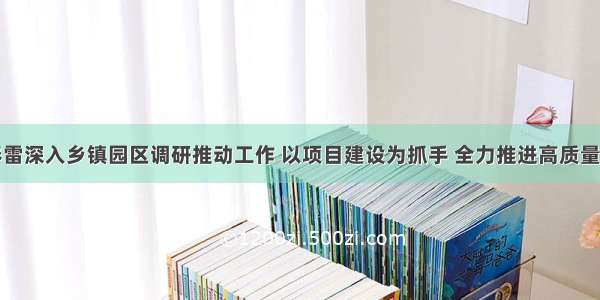 刘春雷深入乡镇园区调研推动工作 以项目建设为抓手 全力推进高质量发展