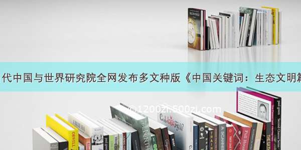 当代中国与世界研究院全网发布多文种版《中国关键词：生态文明篇》