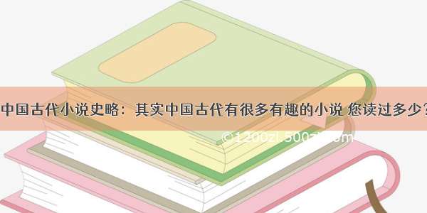 中国古代小说史略：其实中国古代有很多有趣的小说 您读过多少？