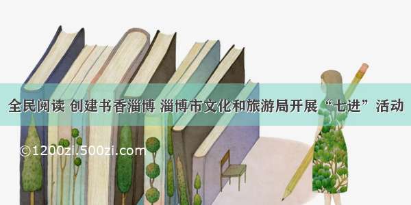 全民阅读 创建书香淄博 淄博市文化和旅游局开展“七进”活动