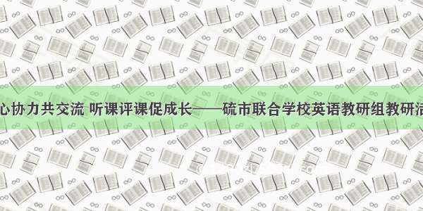 齐心协力共交流 听课评课促成长——硫市联合学校英语教研组教研活动