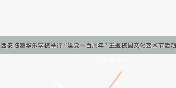 西安临潼华乐学校举行“建党一百周年”主题校园文化艺术节活动