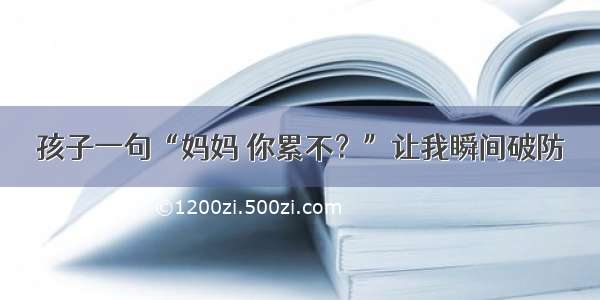 孩子一句“妈妈 你累不？”让我瞬间破防