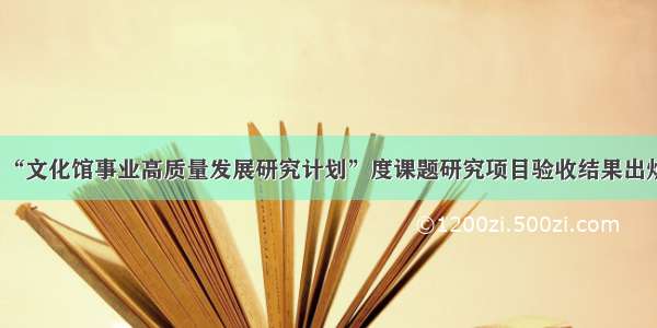 “文化馆事业高质量发展研究计划”度课题研究项目验收结果出炉