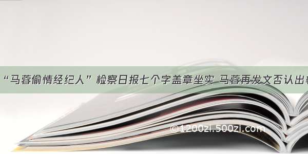 “马蓉偷情经纪人”检察日报七个字盖章坐实 马蓉再发文否认出轨