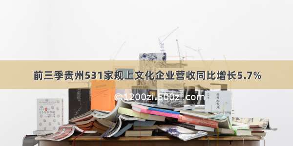 前三季贵州531家规上文化企业营收同比增长5.7%
