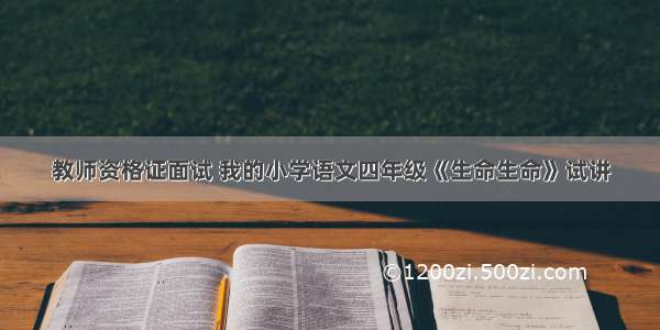 教师资格证面试 我的小学语文四年级《生命生命》试讲