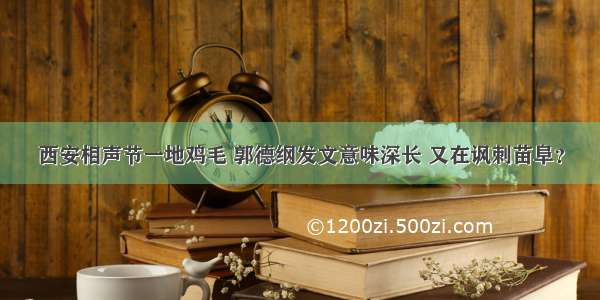 西安相声节一地鸡毛 郭德纲发文意味深长 又在讽刺苗阜？