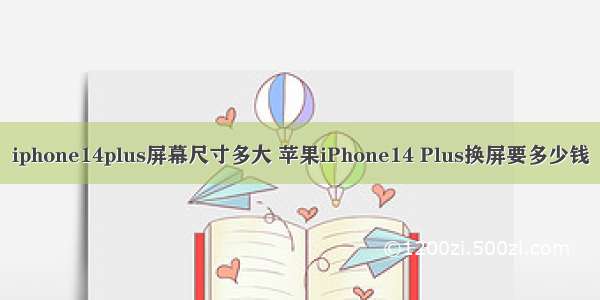 iphone14plus屏幕尺寸多大 苹果iPhone14 Plus换屏要多少钱