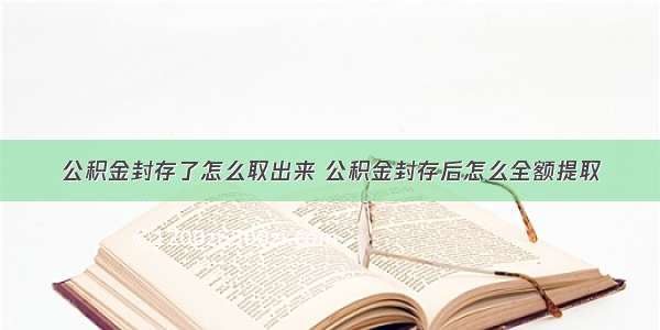 公积金封存了怎么取出来 公积金封存后怎么全额提取