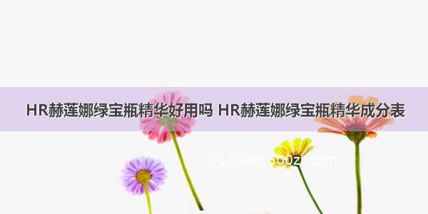 HR赫莲娜绿宝瓶精华好用吗 HR赫莲娜绿宝瓶精华成分表