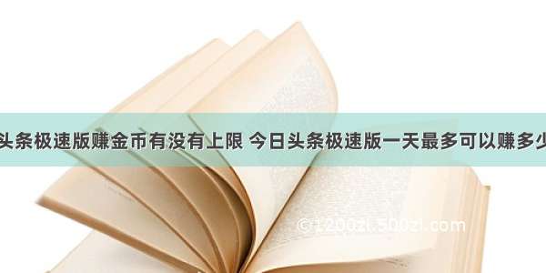 今日头条极速版赚金币有没有上限 今日头条极速版一天最多可以赚多少金币