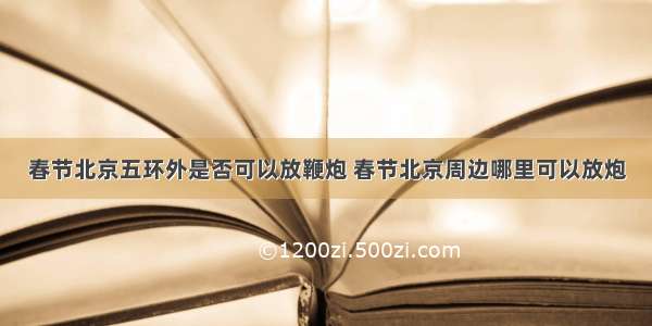 春节北京五环外是否可以放鞭炮 春节北京周边哪里可以放炮