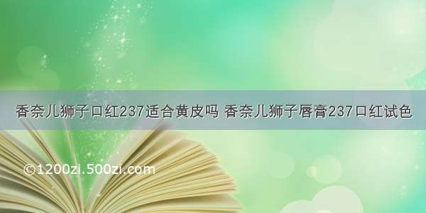 香奈儿狮子口红237适合黄皮吗 香奈儿狮子唇膏237口红试色